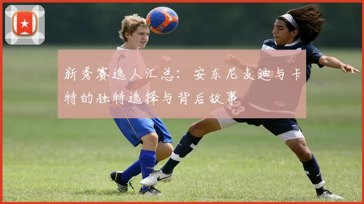 新秀赛选人汇总：安东尼麦迪与卡特的独特选择与背后故事