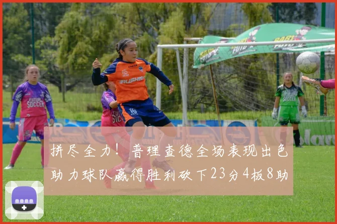 拼尽全力！普理查德全场表现出色助力球队赢得胜利砍下23分4板8助2断三分命中率高达43