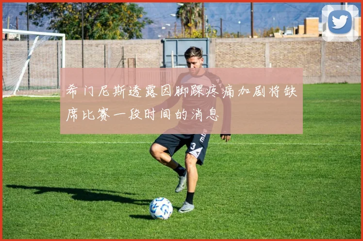 希门尼斯透露因脚踝疼痛加剧将缺席比赛一段时间的消息