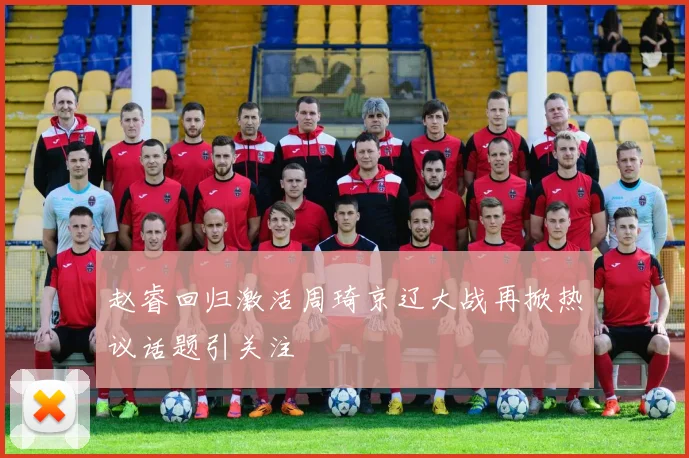 赵睿回归激活周琦京辽大战再掀热议话题引关注