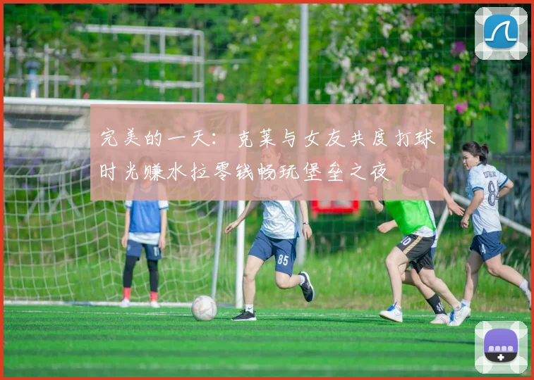 完美的一天：克莱与女友共度打球时光赚水拉零钱畅玩堡垒之夜