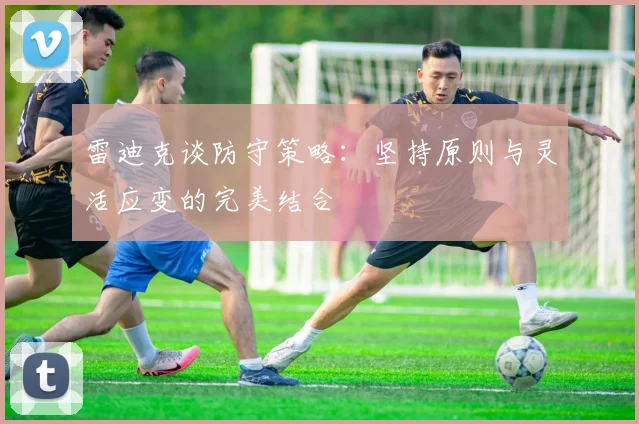 雷迪克谈防守策略：坚持原则与灵活应变的完美结合