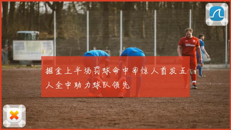 掘金上半场罚球命中率惊人首发五人全中助力球队领先