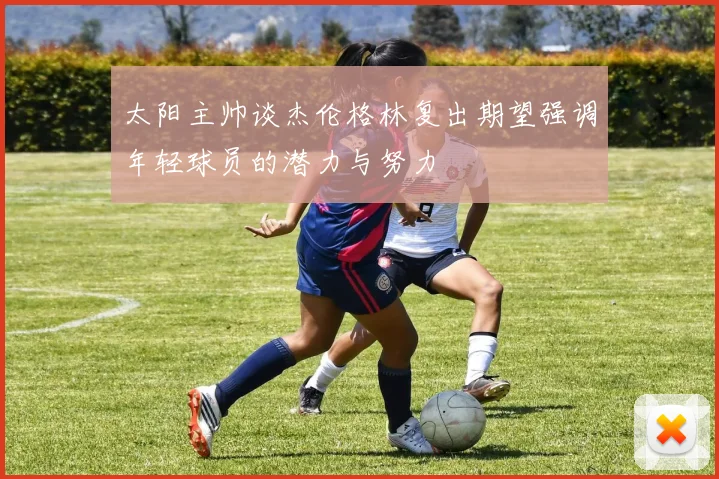 太阳主帅谈杰伦格林复出期望强调年轻球员的潜力与努力