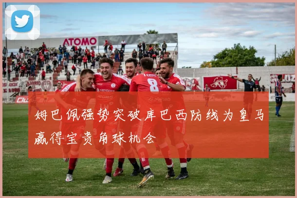 姆巴佩强势突破库巴西防线为皇马赢得宝贵角球机会