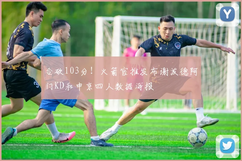 合砍103分！火箭官推发布谢泼德阿门KD和申京四人数据海报