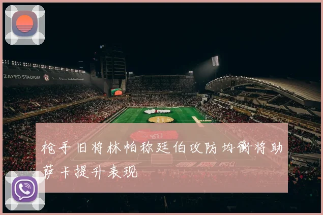 枪手旧将林帕称廷伯攻防均衡将助萨卡提升表现
