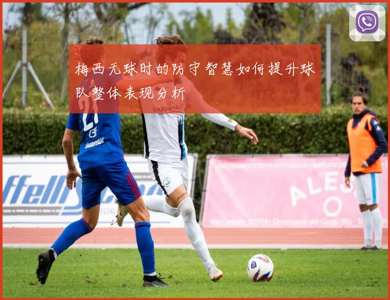 梅西无球时的防守智慧如何提升球队整体表现分析
