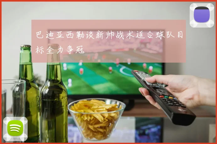 巴迪亚西勒谈新帅战术适合球队目标全力争冠