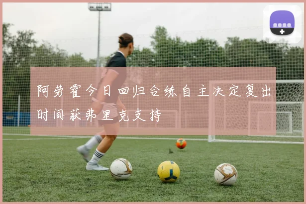阿劳霍今日回归合练自主决定复出时间获弗里克支持
