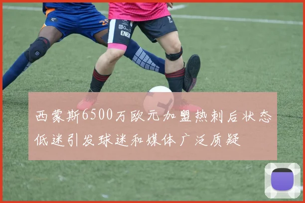 西蒙斯6500万欧元加盟热刺后状态低迷引发球迷和媒体广泛质疑