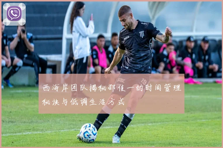 西海岸团队揭秘邵佳一的时间管理秘诀与低调生活方式