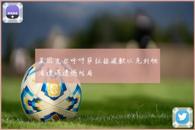 莱因克尔呼吁萨拉赫道歉以免利物浦遭遇遗憾结局