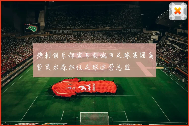 热刺俱乐部宣布前城市足球集团高管莫尔森担任足球运营总监