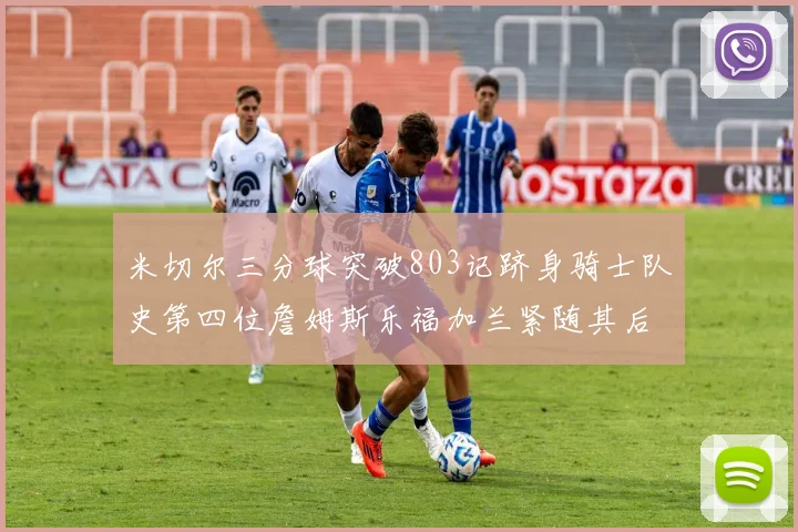 米切尔三分球突破803记跻身骑士队史第四位詹姆斯乐福加兰紧随其后
