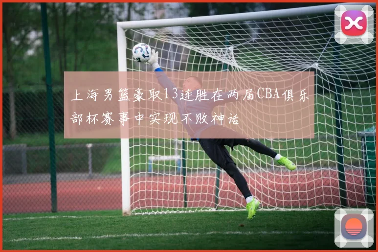 上海男篮豪取13连胜在两届CBA俱乐部杯赛事中实现不败神话