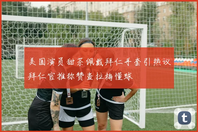 美国演员甜茶佩戴拜仁手套引热议拜仁官推称赞查拉梅懂球