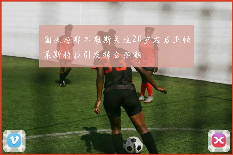 国米与那不勒斯关注20岁右后卫帕莱斯特拉引发转会热潮