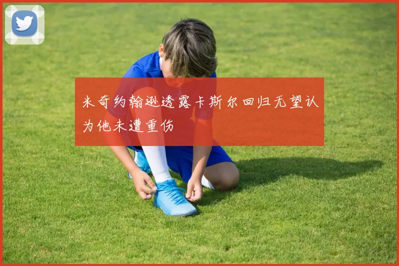 米奇约翰逊透露卡斯尔回归无望认为他未遭重伤