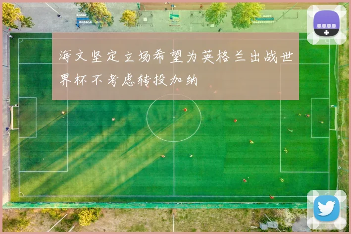 海文坚定立场希望为英格兰出战世界杯不考虑转投加纳