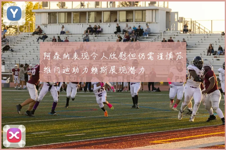 阿森纳表现令人欣慰但仍需谨慎苏维门迪助力赖斯展现潜力