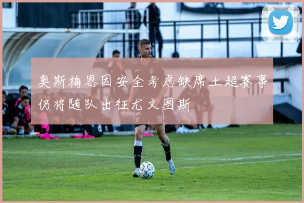 奥斯梅恩因安全考虑缺席土超赛事仍将随队出征尤文图斯