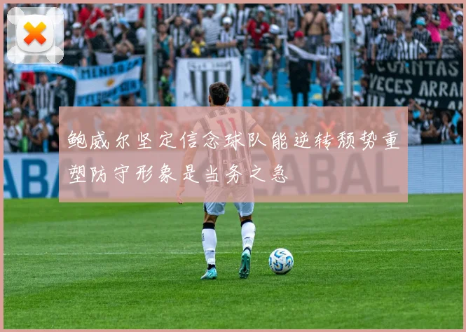 鲍威尔坚定信念球队能逆转颓势重塑防守形象是当务之急