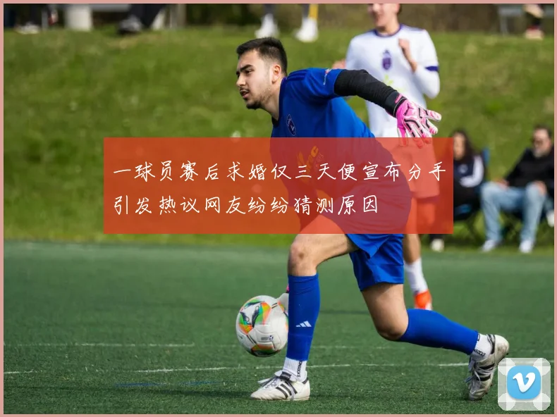 一球员赛后求婚仅三天便宣布分手引发热议网友纷纷猜测原因