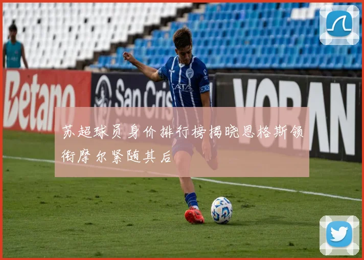 苏超球员身价排行榜揭晓恩格斯领衔摩尔紧随其后