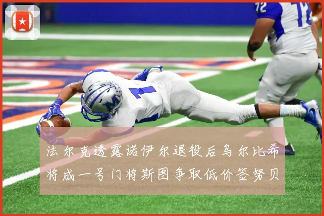 法尔克透露诺伊尔退役后乌尔比希将成一号门将斯图争取低价签努贝尔