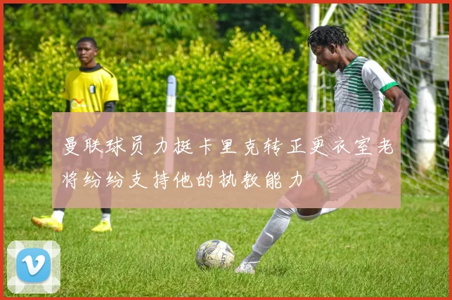 曼联球员力挺卡里克转正更衣室老将纷纷支持他的执教能力