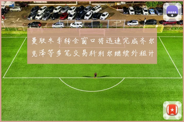 曼联冬季转会窗口将迅速完成齐尔克泽等多笔交易科利尔继续外租计划