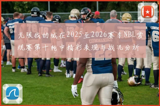 无限我的城在2025至2026赛季NBL常规赛第十轮中精彩表现与战况分析