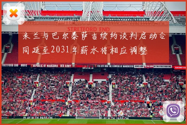 米兰与巴尔泰萨吉续约谈判启动合同延至2031年薪水将相应调整
