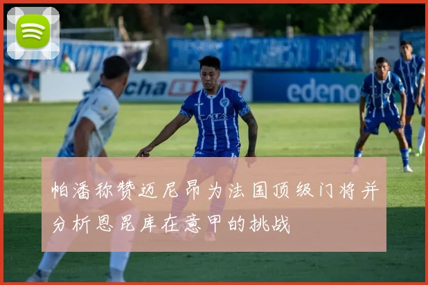 帕潘称赞迈尼昂为法国顶级门将并分析恩昆库在意甲的挑战