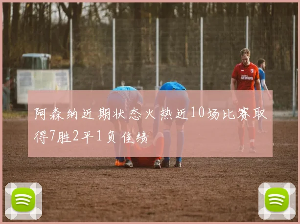 阿森纳近期状态火热近10场比赛取得7胜2平1负佳绩