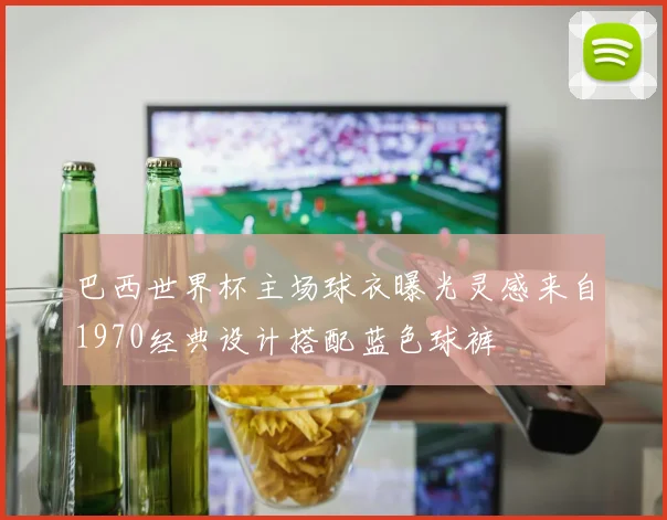 巴西世界杯主场球衣曝光灵感来自1970经典设计搭配蓝色球裤