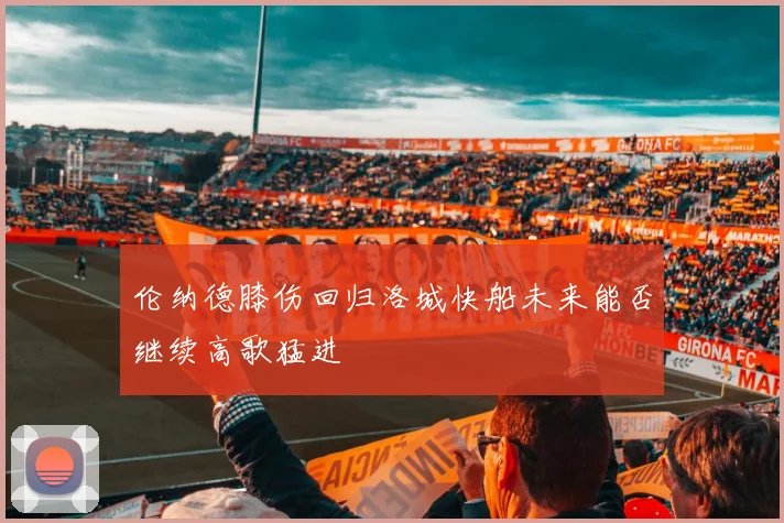 伦纳德膝伤回归洛城快船未来能否继续高歌猛进