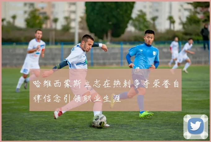 哈维西蒙斯立志在热刺争夺荣誉自律信念引领职业生涯