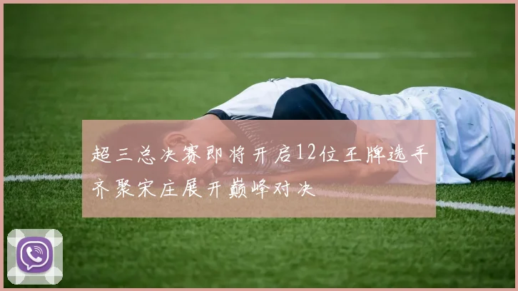 超三总决赛即将开启12位王牌选手齐聚宋庄展开巅峰对决