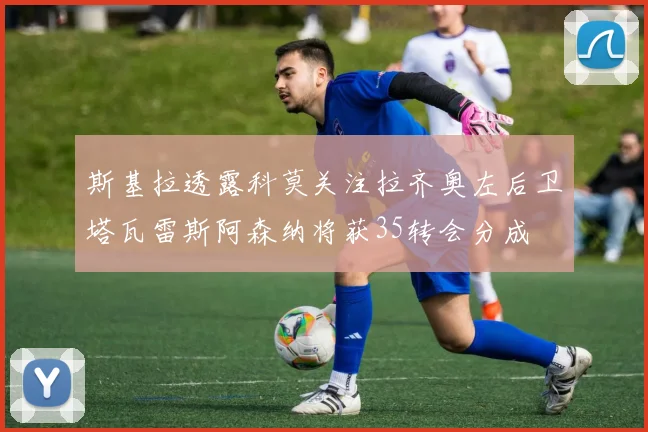 斯基拉透露科莫关注拉齐奥左后卫塔瓦雷斯阿森纳将获35转会分成