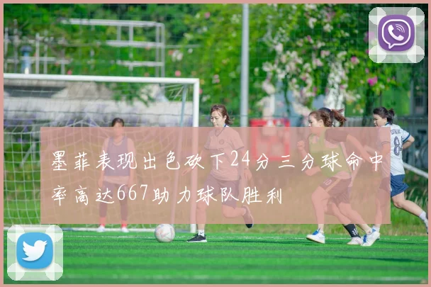 墨菲表现出色砍下24分三分球命中率高达667助力球队胜利