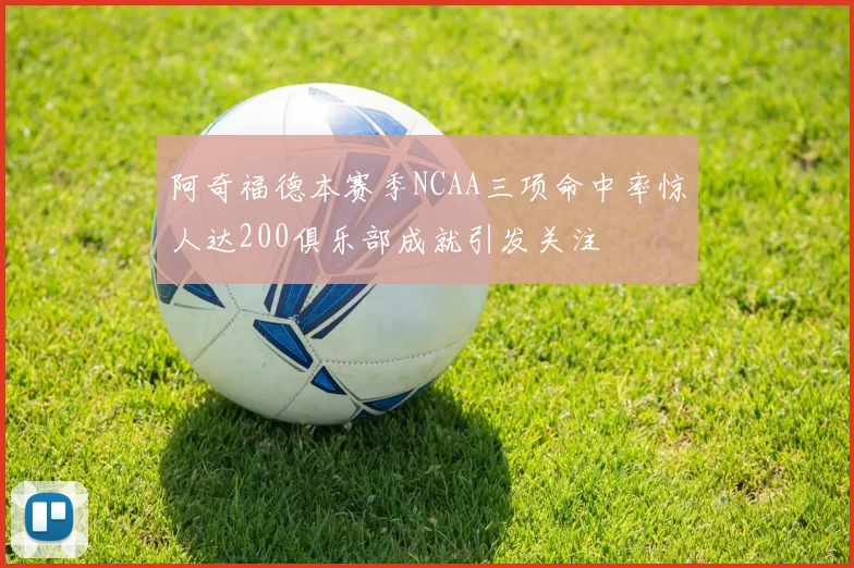 阿奇福德本赛季NCAA三项命中率惊人达200俱乐部成就引发关注
