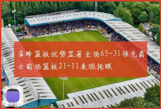 黄蜂篮板优势显著全场65-31领先爵士前场篮板21-11表现抢眼