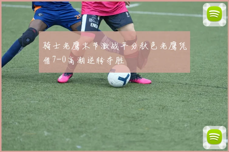 骑士老鹰末节激战平分秋色老鹰凭借7-0高潮逆转夺胜
