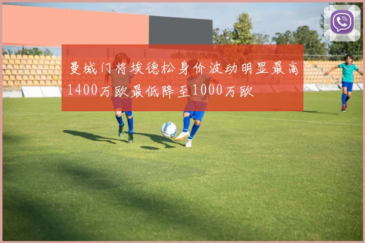 曼城门将埃德松身价波动明显最高1400万欧最低降至1000万欧